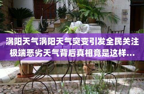 涡阳天气涡阳天气突变引发全民关注极端恶劣天气背后真相竟是这样...