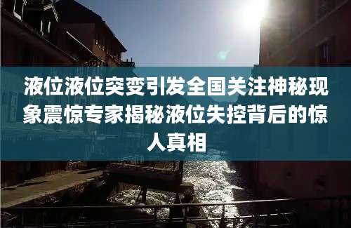 液位液位突变引发全国关注神秘现象震惊专家揭秘液位失控背后的惊人真相
