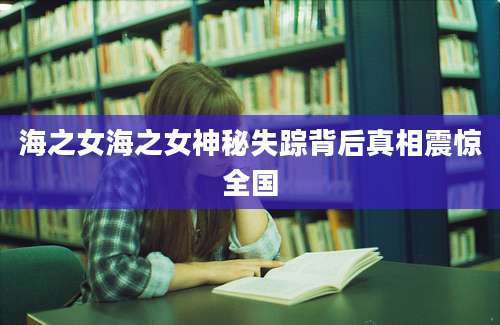 海之女海之女神秘失踪背后真相震惊全国