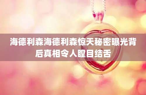 海德利森海德利森惊天秘密曝光背后真相令人瞠目结舌