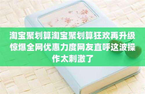 淘宝聚划算淘宝聚划算狂欢再升级惊爆全网优惠力度网友直呼这波操作太刺激了