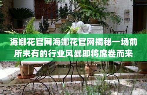 海娜花官网海娜花官网揭秘一场前所未有的行业风暴即将席卷而来