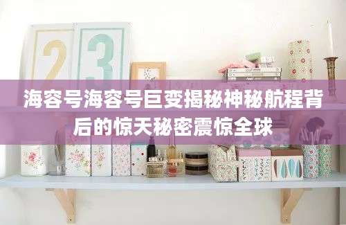 海容号海容号巨变揭秘神秘航程背后的惊天秘密震惊全球