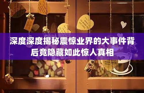 深度深度揭秘震惊业界的大事件背后竟隐藏如此惊人真相