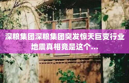 深粮集团深粮集团突发惊天巨变行业地震真相竟是这个...