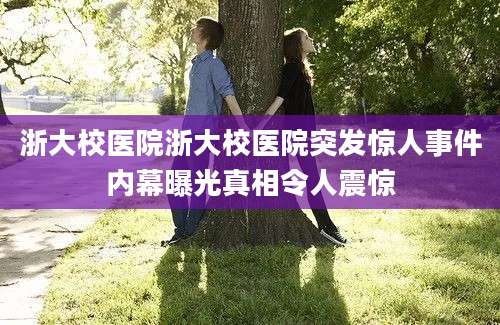 浙大校医院浙大校医院突发惊人事件内幕曝光真相令人震惊