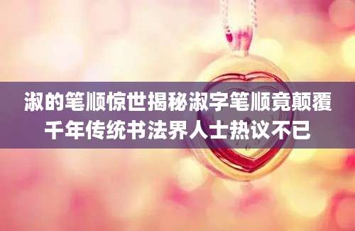 淑的笔顺惊世揭秘淑字笔顺竟颠覆千年传统书法界人士热议不已
