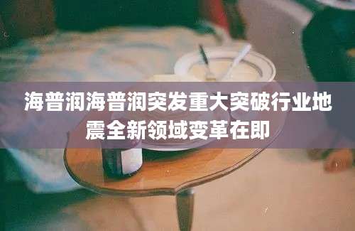 海普润海普润突发重大突破行业地震全新领域变革在即