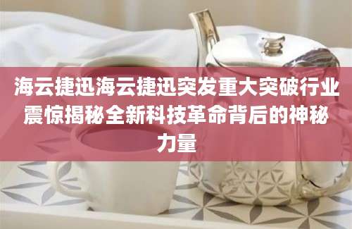 海云捷迅海云捷迅突发重大突破行业震惊揭秘全新科技革命背后的神秘力量