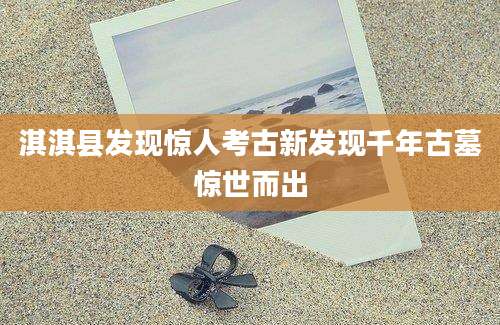 淇淇县发现惊人考古新发现千年古墓惊世而出