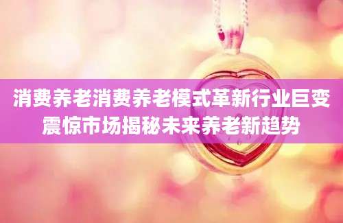 消费养老消费养老模式革新行业巨变震惊市场揭秘未来养老新趋势