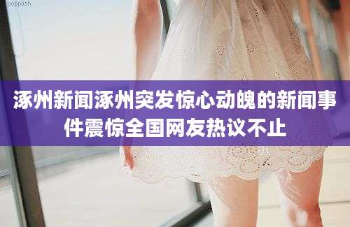 涿州新闻涿州突发惊心动魄的新闻事件震惊全国网友热议不止