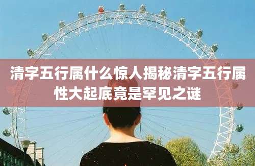 清字五行属什么惊人揭秘清字五行属性大起底竟是罕见之谜