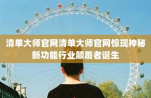 清单大师官网清单大师官网惊现神秘新功能行业颠覆者诞生