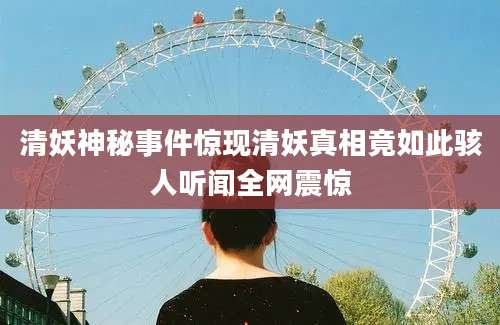 清妖神秘事件惊现清妖真相竟如此骇人听闻全网震惊