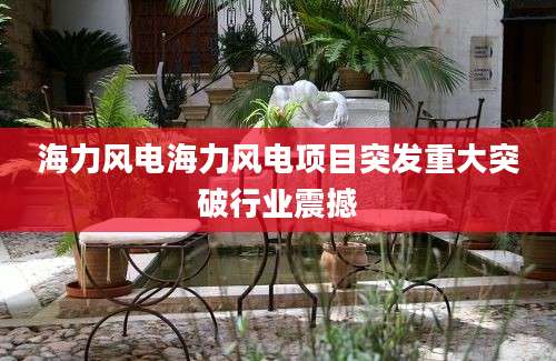 海力风电海力风电项目突发重大突破行业震撼