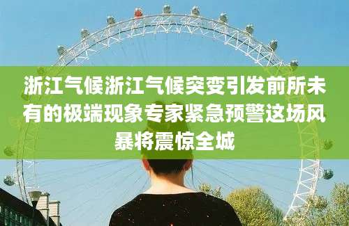 浙江气候浙江气候突变引发前所未有的极端现象专家紧急预警这场风暴将震惊全城