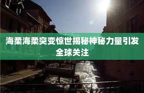 海柔海柔突变惊世揭秘神秘力量引发全球关注