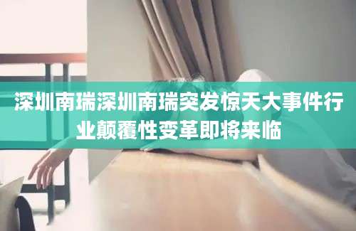 深圳南瑞深圳南瑞突发惊天大事件行业颠覆性变革即将来临
