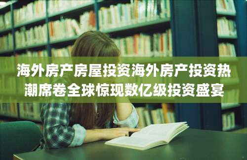海外房产房屋投资海外房产投资热潮席卷全球惊现数亿级投资盛宴