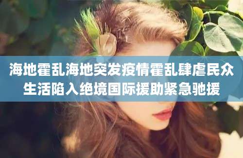 海地霍乱海地突发疫情霍乱肆虐民众生活陷入绝境国际援助紧急驰援