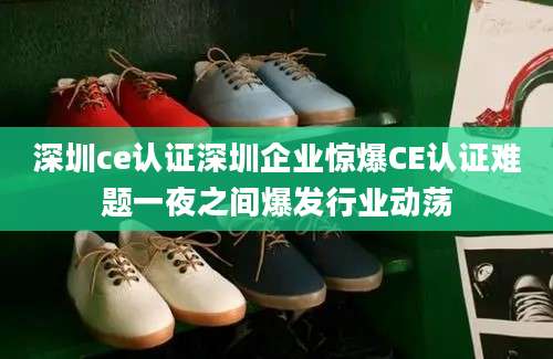 深圳ce认证深圳企业惊爆CE认证难题一夜之间爆发行业动荡