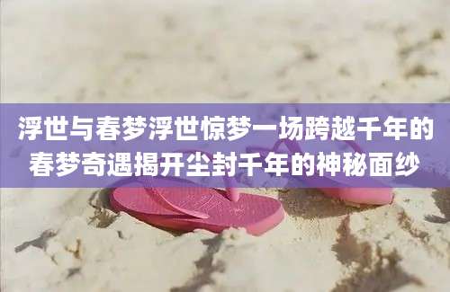 浮世与春梦浮世惊梦一场跨越千年的春梦奇遇揭开尘封千年的神秘面纱