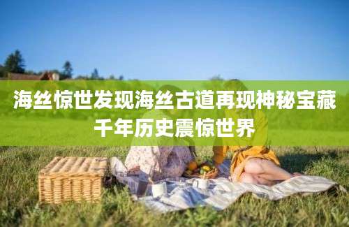 海丝惊世发现海丝古道再现神秘宝藏千年历史震惊世界