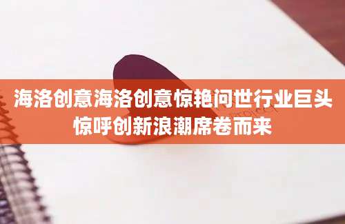 海洛创意海洛创意惊艳问世行业巨头惊呼创新浪潮席卷而来