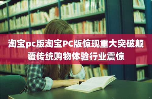 淘宝pc版淘宝PC版惊现重大突破颠覆传统购物体验行业震惊