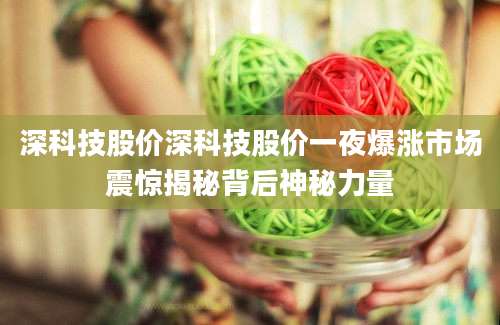 深科技股价深科技股价一夜爆涨市场震惊揭秘背后神秘力量