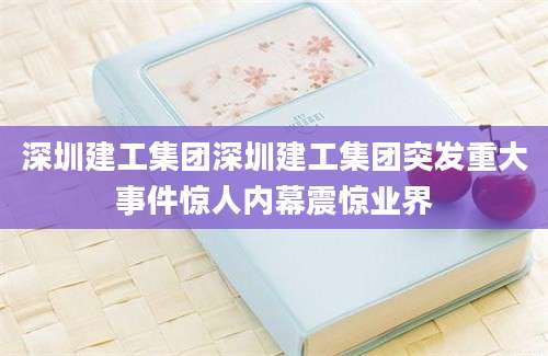深圳建工集团深圳建工集团突发重大事件惊人内幕震惊业界