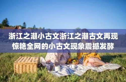 浙江之潮小古文浙江之潮古文再现惊艳全网的小古文现象震撼发酵