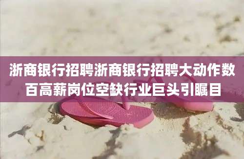 浙商银行招聘浙商银行招聘大动作数百高薪岗位空缺行业巨头引瞩目