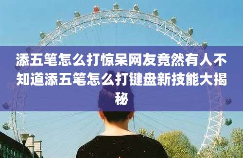 添五笔怎么打惊呆网友竟然有人不知道添五笔怎么打键盘新技能大揭秘