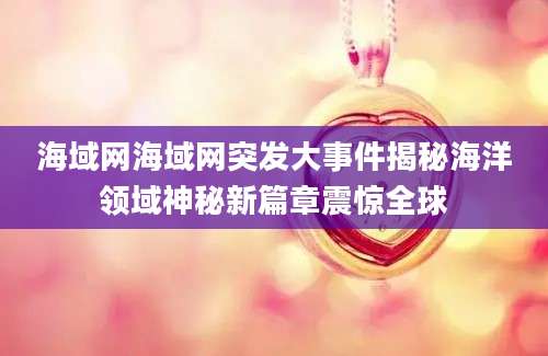 海域网海域网突发大事件揭秘海洋领域神秘新篇章震惊全球