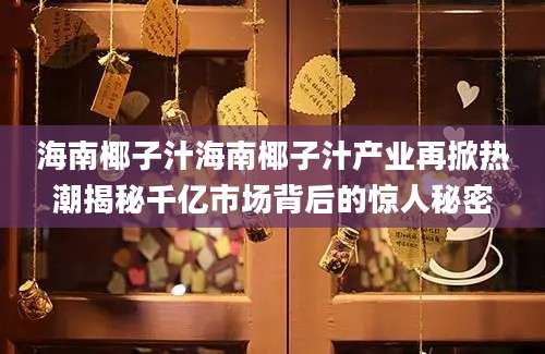 海南椰子汁海南椰子汁产业再掀热潮揭秘千亿市场背后的惊人秘密
