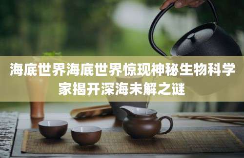 海底世界海底世界惊现神秘生物科学家揭开深海未解之谜