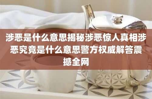 涉恶是什么意思揭秘涉恶惊人真相涉恶究竟是什么意思警方权威解答震撼全网