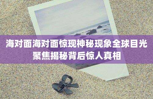 海对面海对面惊现神秘现象全球目光聚焦揭秘背后惊人真相