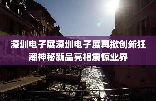 深圳电子展深圳电子展再掀创新狂潮神秘新品亮相震惊业界