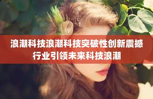 浪潮科技浪潮科技突破性创新震撼行业引领未来科技浪潮