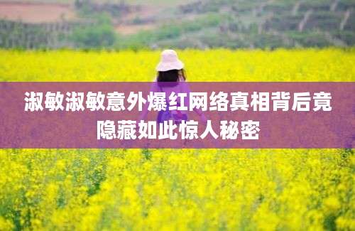 淑敏淑敏意外爆红网络真相背后竟隐藏如此惊人秘密