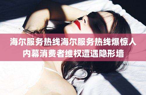 海尔服务热线海尔服务热线爆惊人内幕消费者维权遭遇隐形墙
