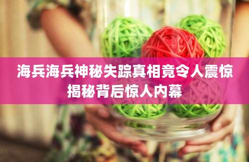 海兵海兵神秘失踪真相竟令人震惊揭秘背后惊人内幕