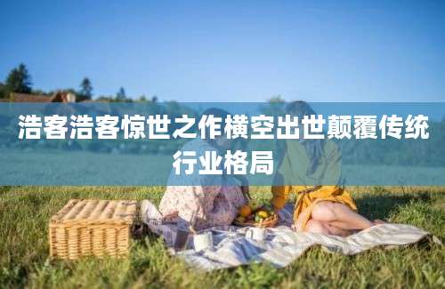 浩客浩客惊世之作横空出世颠覆传统行业格局