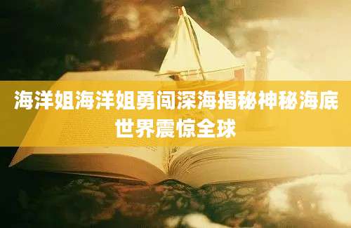 海洋姐海洋姐勇闯深海揭秘神秘海底世界震惊全球