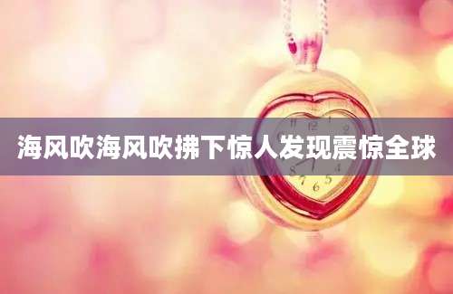 海风吹海风吹拂下惊人发现震惊全球