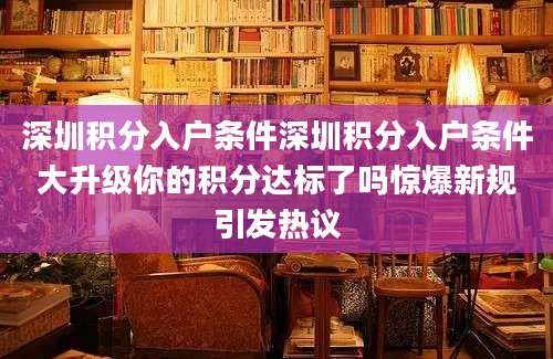 深圳积分入户条件深圳积分入户条件大升级你的积分达标了吗惊爆新规引发热议