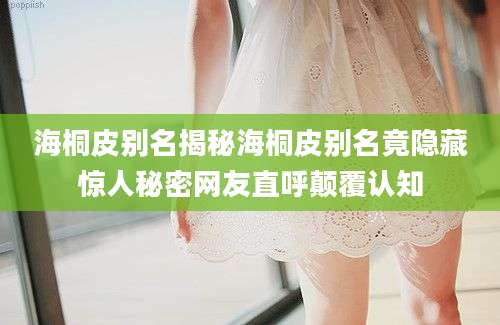 海桐皮别名揭秘海桐皮别名竟隐藏惊人秘密网友直呼颠覆认知